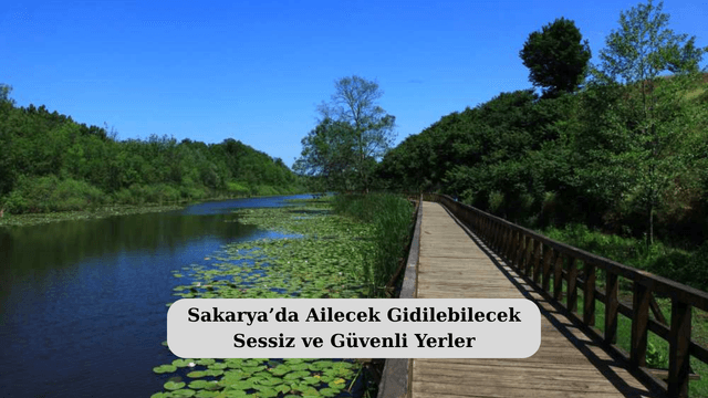 Sakarya’da Ailecek Gidilebilecek Sessiz ve Güvenli Yerler